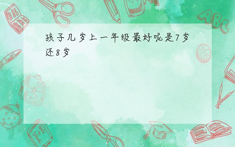 孩子几岁上一年级最好呢是7岁还8岁