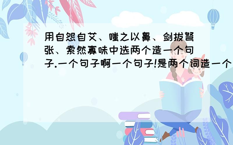 用自怨自艾、嗤之以鼻、剑拔弩张、索然寡味中选两个造一个句子.一个句子啊一个句子!是两个词造一个句子!是两个词造一个句子!是两个词造一个句子!是两个词造一个句子!