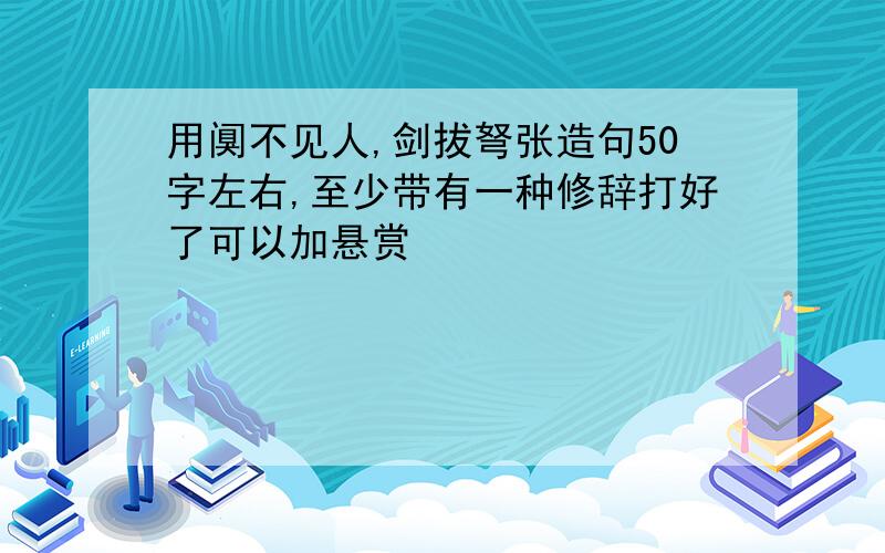 用阒不见人,剑拔弩张造句50字左右,至少带有一种修辞打好了可以加悬赏