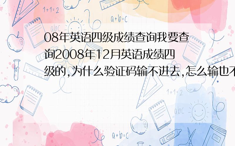 08年英语四级成绩查询我要查询2008年12月英语成绩四级的,为什么验证码输不进去,怎么输也不行,应该怎么查啊?怎么回事 急