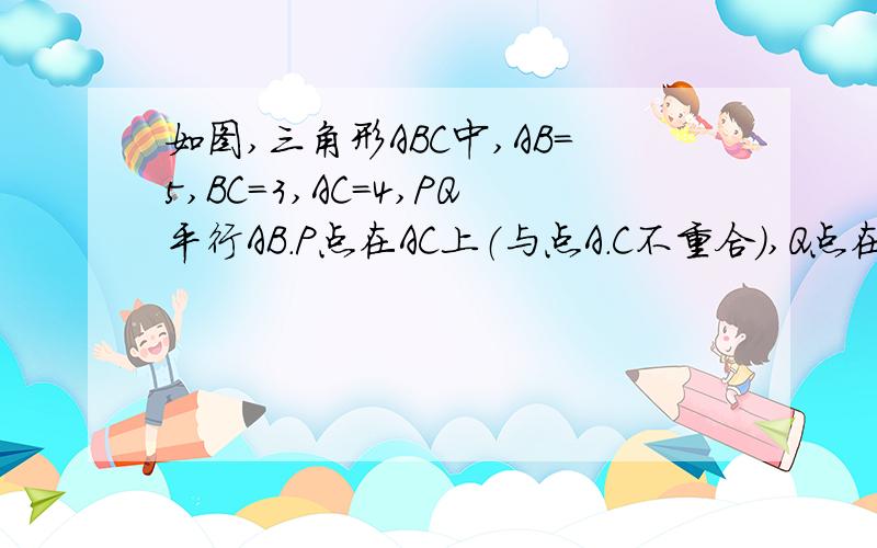 如图,三角形ABC中,AB=5,BC=3,AC=4,PQ平行AB.P点在AC上（与点A.C不重合）,Q点在BC上.1.当三角形PQC的面积与四边形PABQ的面积相等时,求CP的长； 2.当三角形PQC的周长与四边形PABQ的周长相等时,求CP的长；