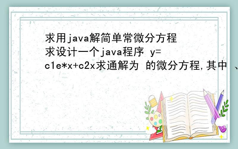 求用java解简单常微分方程求设计一个java程序 y=c1e*x+c2x求通解为 的微分方程,其中 、 是任意常数 悬赏50分...