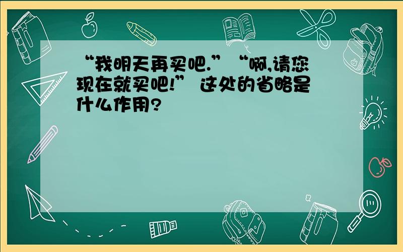 “我明天再买吧.”“啊,请您现在就买吧!” 这处的省略是什么作用?