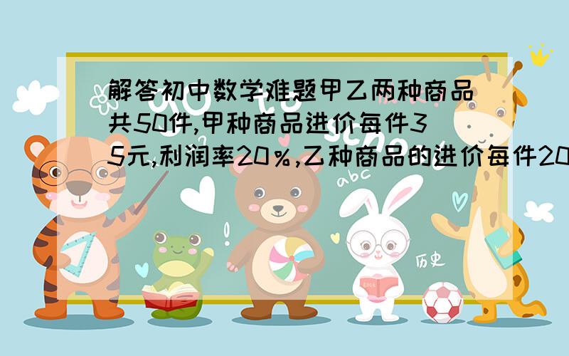 解答初中数学难题甲乙两种商品共50件,甲种商品进价每件35元,利润率20％,乙种商品的进价每件20元,利润率是15％,共获利278元,问甲 乙两种商品各购进了多少件?