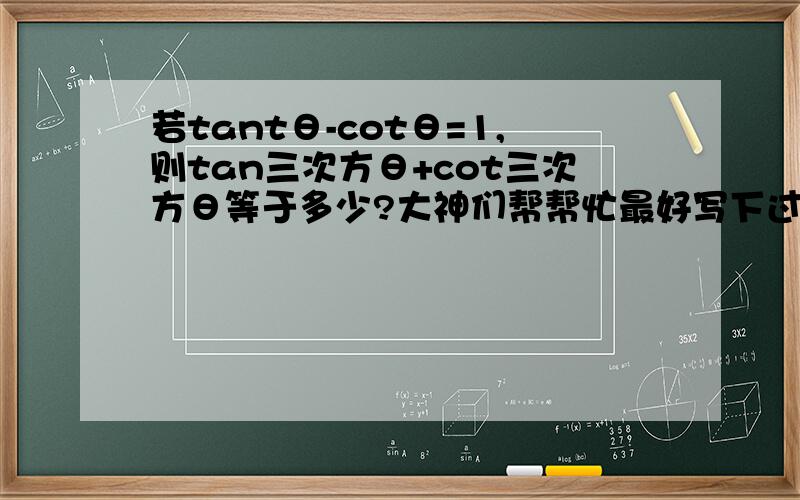 若tantθ-cotθ=1,则tan三次方θ+cot三次方θ等于多少?大神们帮帮忙最好写下过程,谢谢!