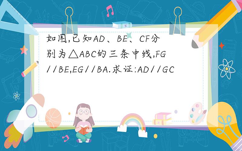 如图,已知AD、BE、CF分别为△ABC的三条中线,FG//BE,EG//BA.求证:AD//GC