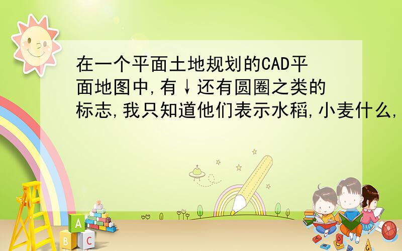 在一个平面土地规划的CAD平面地图中,有↓还有圆圈之类的标志,我只知道他们表示水稻,小麦什么,