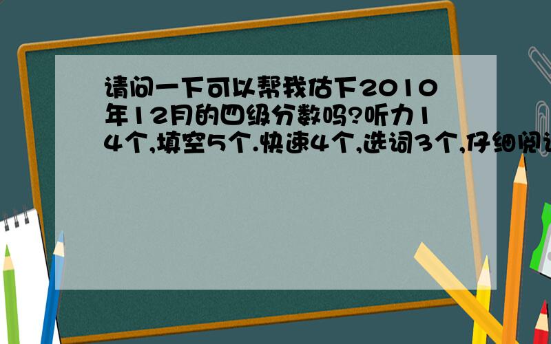 请问一下可以帮我估下2010年12月的四级分数吗?听力14个,填空5个.快速4个,选词3个,仔细阅读7个,完型10个.翻译不算.作文算及格.