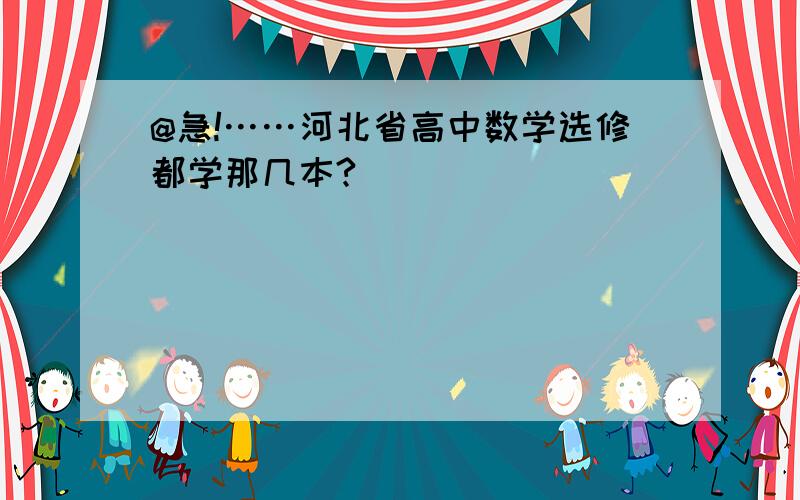 @急!……河北省高中数学选修都学那几本?