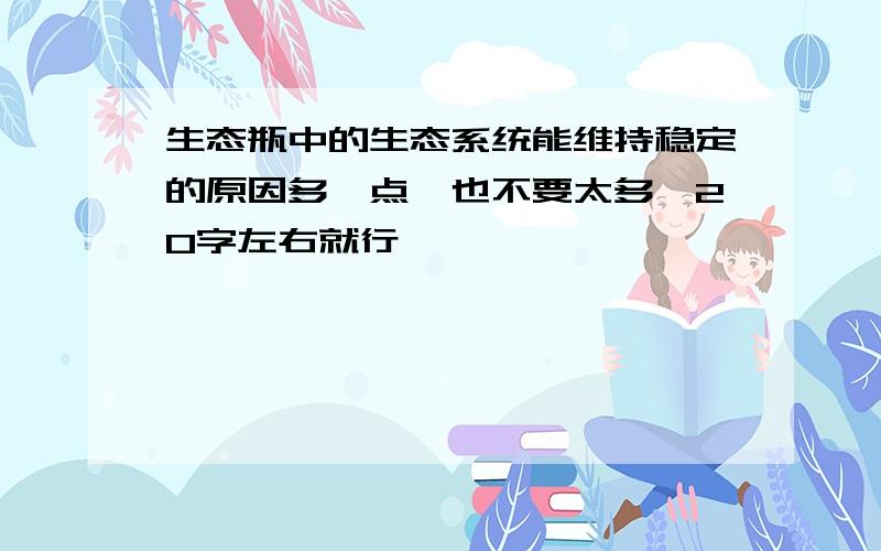 生态瓶中的生态系统能维持稳定的原因多一点,也不要太多,20字左右就行,