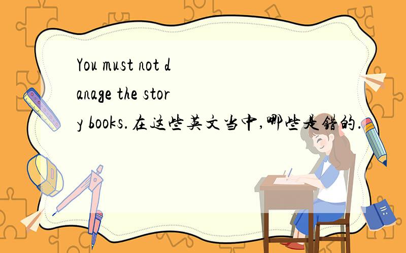 You must not danage the story books.在这些英文当中,哪些是错的.