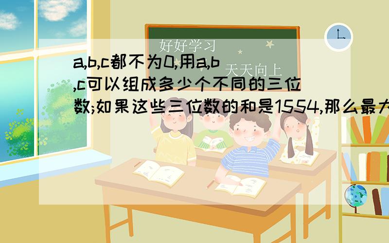 a,b,c都不为0,用a,b,c可以组成多少个不同的三位数;如果这些三位数的和是1554,那么最大的三位数是多少?