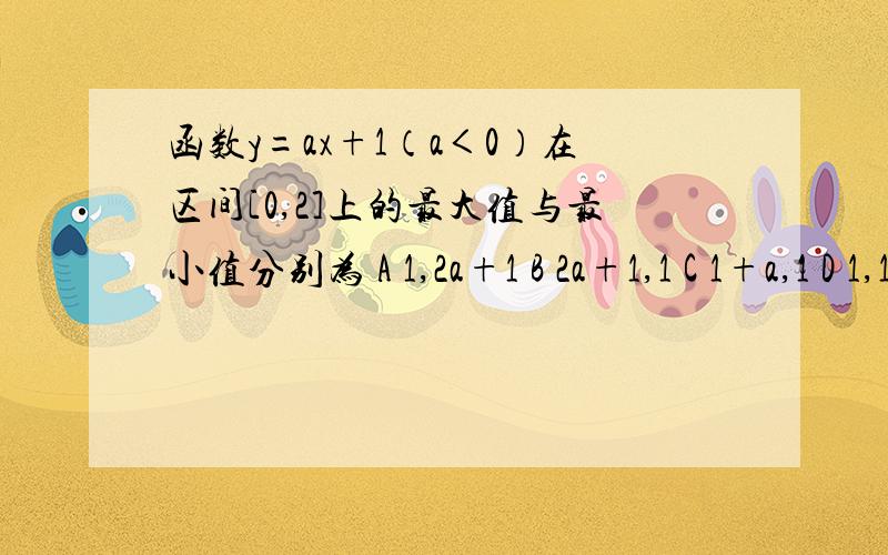 函数y=ax+1（a＜0）在区间[0,2]上的最大值与最小值分别为 A 1,2a+1 B 2a+1,1 C 1+a,1 D 1,1+a