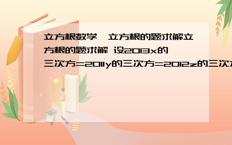 立方根数学,立方根的题求解立方根的题求解 设2013x的三次方=2011y的三次方=2012z的三次方,xyz大于0,且三次根号2013x的平方 2011y的平方 2012z的平方=三次根号20103三次根号2011 三次根号2012,求x分之