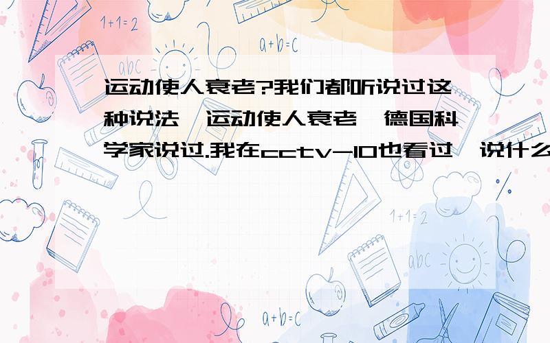 运动使人衰老?我们都听说过这种说法,运动使人衰老,德国科学家说过.我在cctv-10也看过,说什么什么什么东西什么什么的,其中就说过对一个老鼠做实验,弄掉他的使它活跃的基因,结果老鼠延长