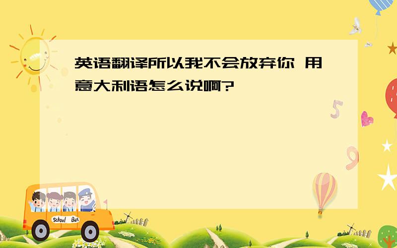 英语翻译所以我不会放弃你 用意大利语怎么说啊?