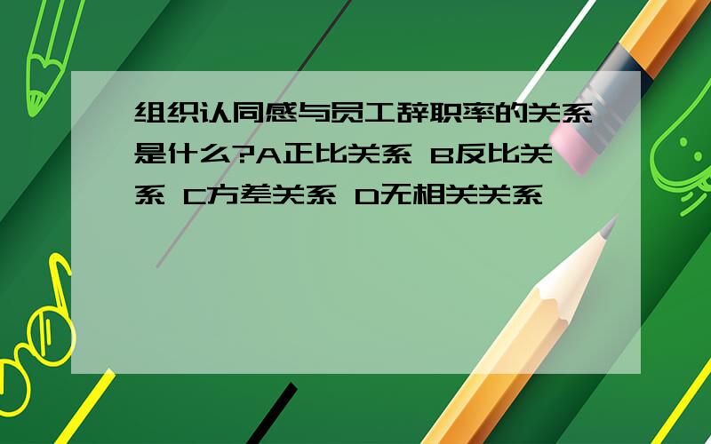 组织认同感与员工辞职率的关系是什么?A正比关系 B反比关系 C方差关系 D无相关关系