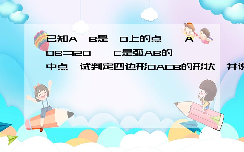 已知A、B是⊙O上的点,∠AOB=120°,C是弧AB的中点,试判定四边形OACB的形状,并说明理由.