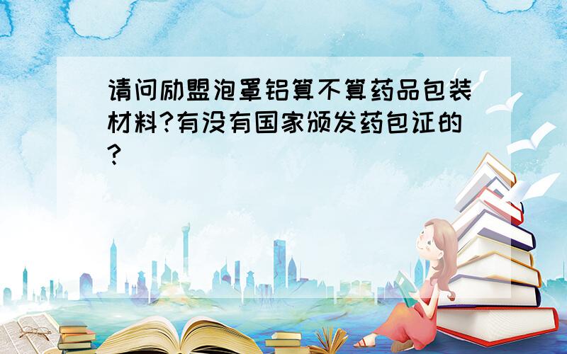 请问励盟泡罩铝算不算药品包装材料?有没有国家颁发药包证的?