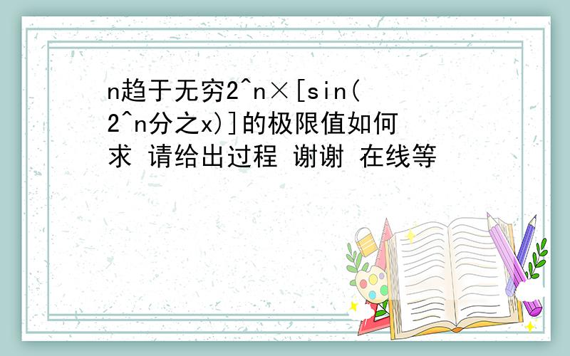 n趋于无穷2^n×[sin(2^n分之x)]的极限值如何求 请给出过程 谢谢 在线等