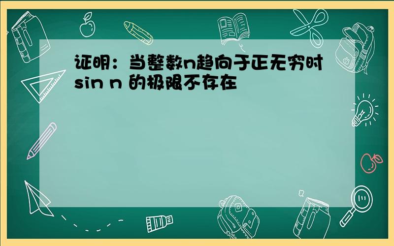 证明：当整数n趋向于正无穷时sin n 的极限不存在