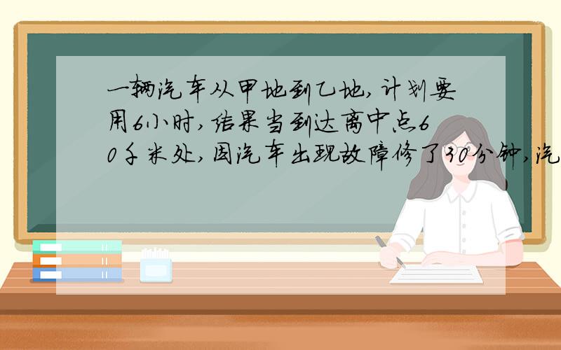 一辆汽车从甲地到乙地,计划要用6小时,结果当到达离中点60千米处,因汽车出现故障修了30分钟,汽车修好后,速度提高了25%,结果提前15分钟到达,那么汽车原来每小时行多少千米?