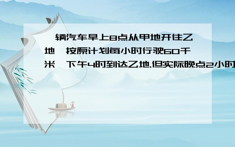 一辆汽车早上8点从甲地开往乙地,按原计划每小时行驶60千米,下午4时到达乙地.但实际晚点2小时到达,这辆车实际每小时行驶多少千米?