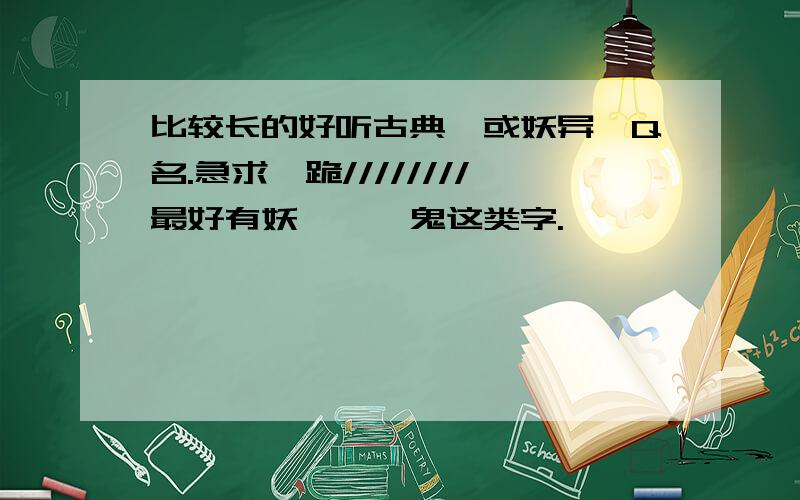 比较长的好听古典【或妖异】Q名.急求、跪////////最好有妖、魑、鬼这类字.