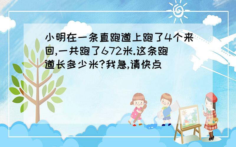 小明在一条直跑道上跑了4个来回,一共跑了672米.这条跑道长多少米?我急,请快点