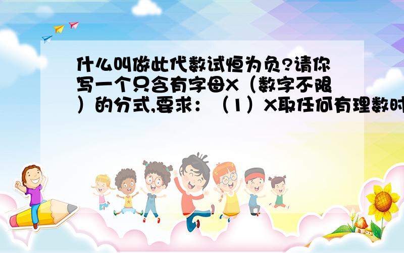 什么叫做此代数试恒为负?请你写一个只含有字母X（数字不限）的分式,要求：（1）X取任何有理数时,分式有意义；（2）此代数试恒为负?