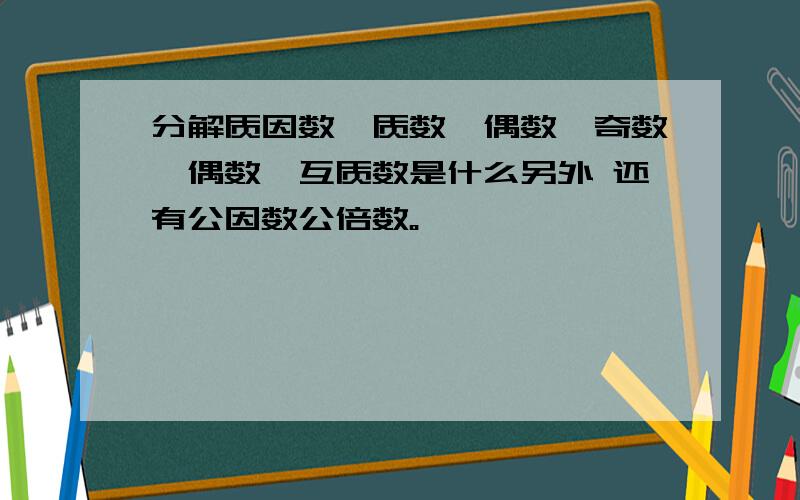 分解质因数,质数,偶数,奇数,偶数,互质数是什么另外 还有公因数公倍数。