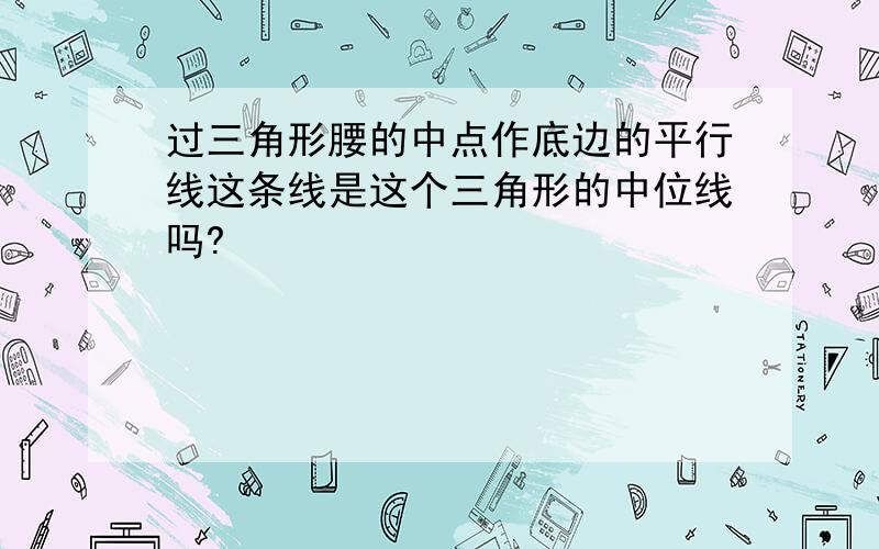 过三角形腰的中点作底边的平行线这条线是这个三角形的中位线吗?