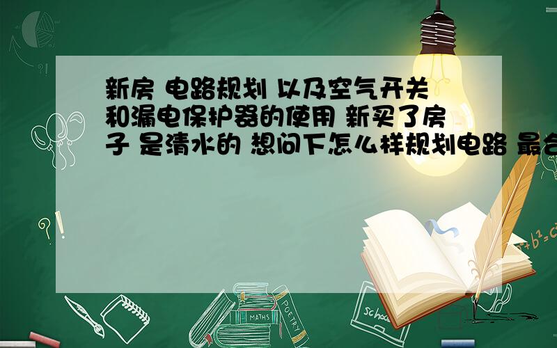 新房 电路规划 以及空气开关和漏电保护器的使用 新买了房子 是清水的 想问下怎么样规划电路 最合理 80平 2室1厅 空气开关要设置几个?是不是应该按照一定的分类?比如所有的电灯设置一个