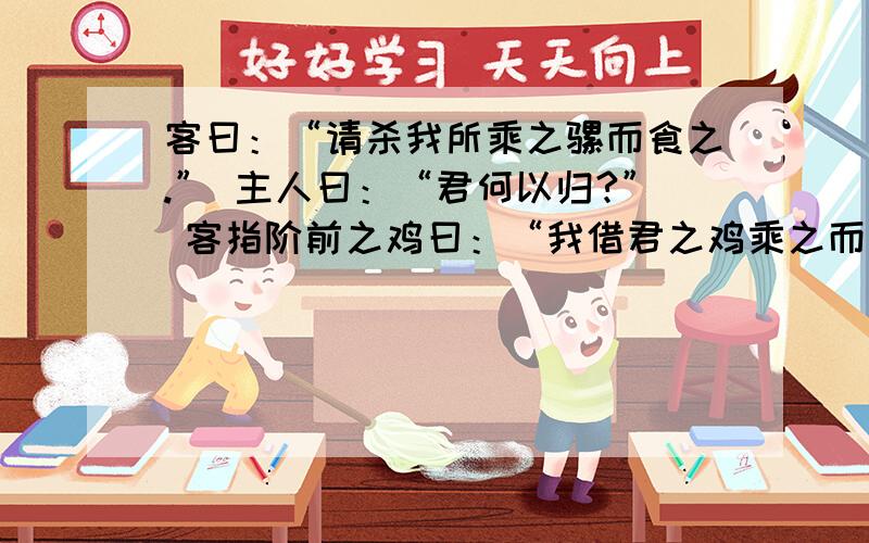 客曰：“请杀我所乘之骡而食之.” 主人曰：“君何以归?” 客指阶前之鸡曰：“我借君之鸡乘之而归.”