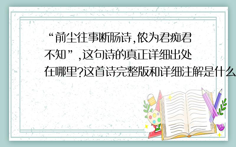 “前尘往事断肠诗,侬为君痴君不知”,这句诗的真正详细出处在哪里?这首诗完整版和详细注解是什么?在...“前尘往事断肠诗,侬为君痴君不知”,这句诗的真正详细出处在哪里?这首诗完整版和