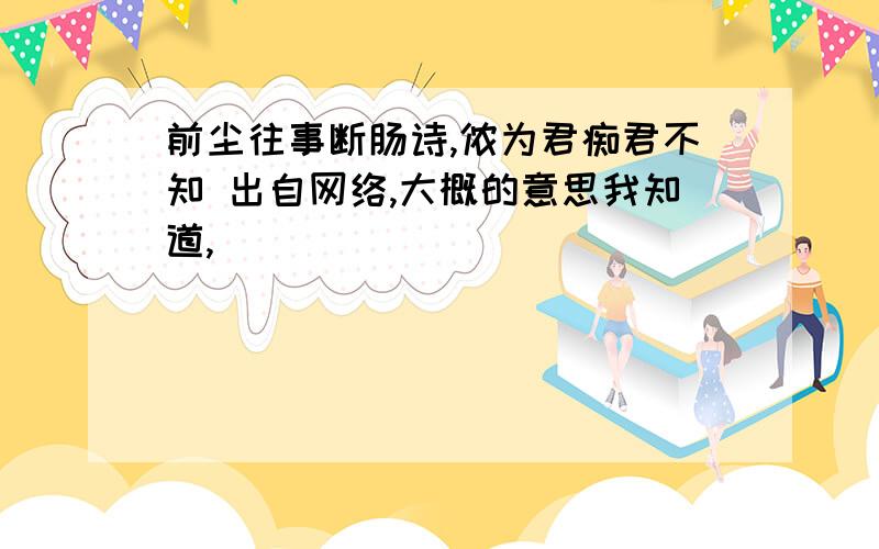 前尘往事断肠诗,侬为君痴君不知 出自网络,大概的意思我知道,