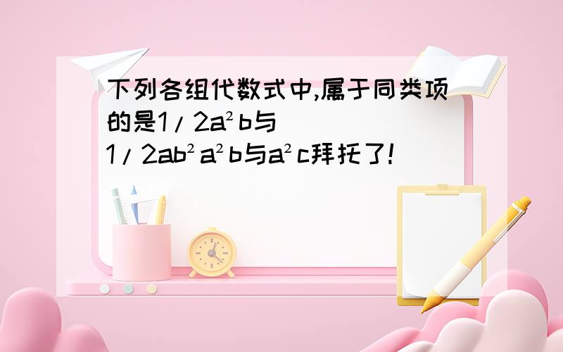 下列各组代数式中,属于同类项的是1/2a²b与1/2ab²a²b与a²c拜托了!