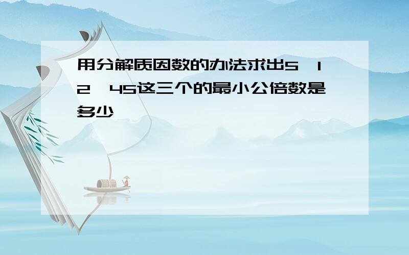 用分解质因数的办法求出5、12、45这三个的最小公倍数是多少