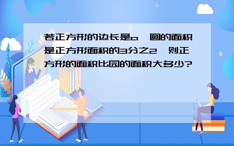 若正方形的边长是a,圆的面积是正方形面积的3分之2,则正方形的面积比园的面积大多少?