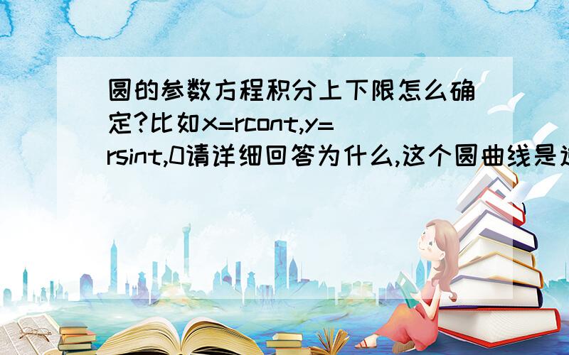 圆的参数方程积分上下限怎么确定?比如x=rcont,y=rsint,0请详细回答为什么,这个圆曲线是逆时针旋转