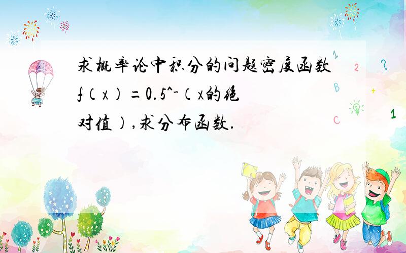 求概率论中积分的问题密度函数f（x）=0.5^-（x的绝对值）,求分布函数.