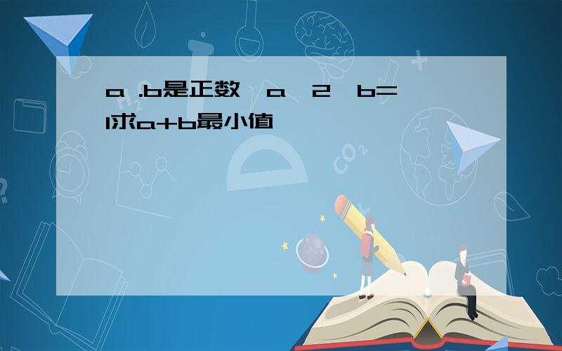 a .b是正数,a^2*b=1求a+b最小值