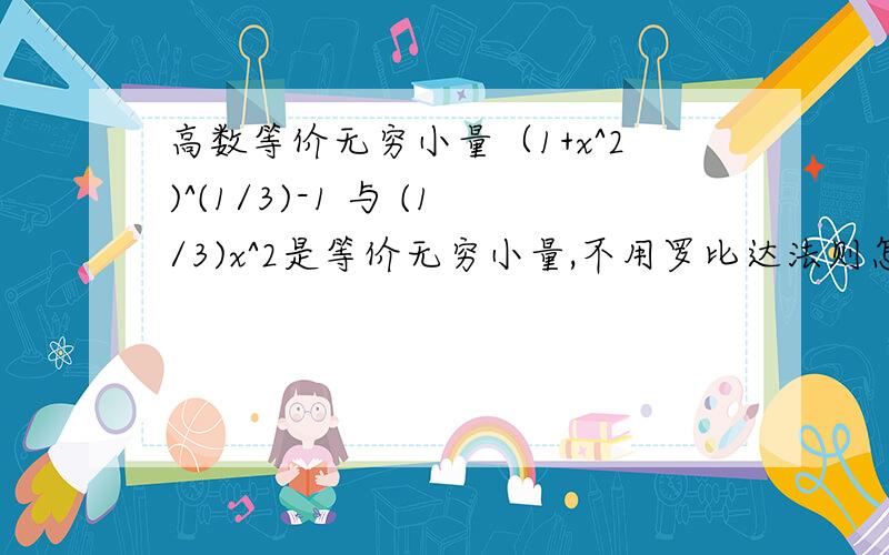 高数等价无穷小量（1+x^2)^(1/3)-1 与 (1/3)x^2是等价无穷小量,不用罗比达法则怎么证明