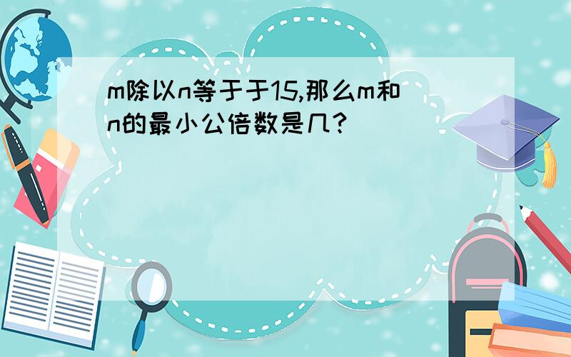 m除以n等于于15,那么m和n的最小公倍数是几?