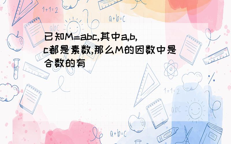 已知M=abc,其中a,b,c都是素数,那么M的因数中是合数的有______________等4个