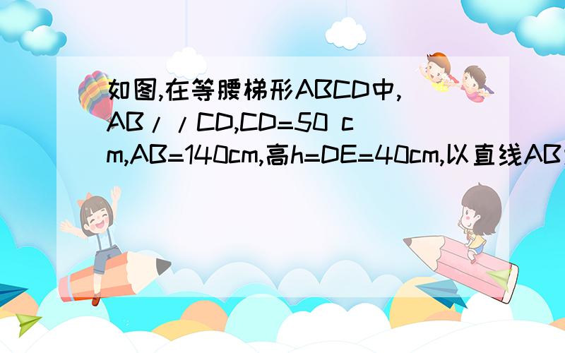 如图,在等腰梯形ABCD中,AB//CD,CD=50 cm,AB=140cm,高h=DE=40cm,以直线AB为轴旋转一周,得到一个上、如图,在等腰梯形ABCD中,AB//CD,CD=50 cm,AB=130cm,高h=DE=40cm,以直线AB为轴旋转一周,得到一个上、下是圆锥,中