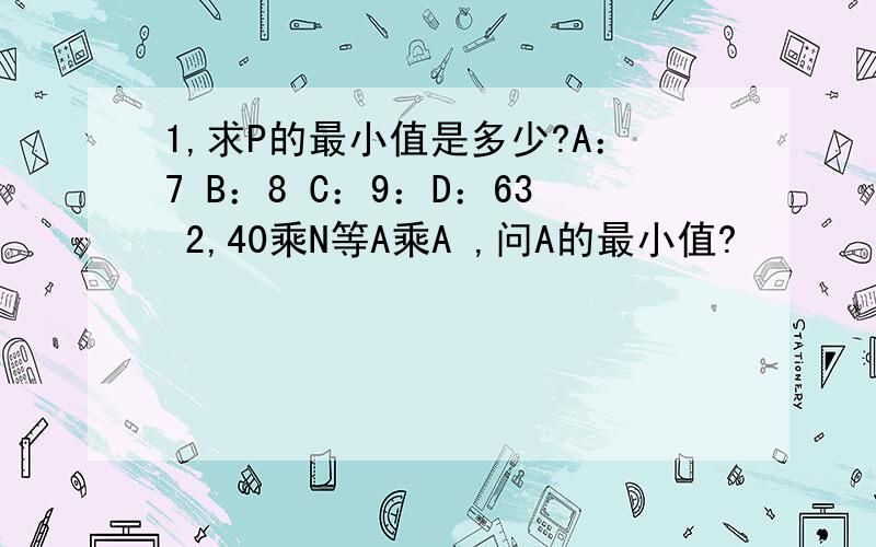 1,求P的最小值是多少?A：7 B：8 C：9：D：63 2,40乘N等A乘A ,问A的最小值?