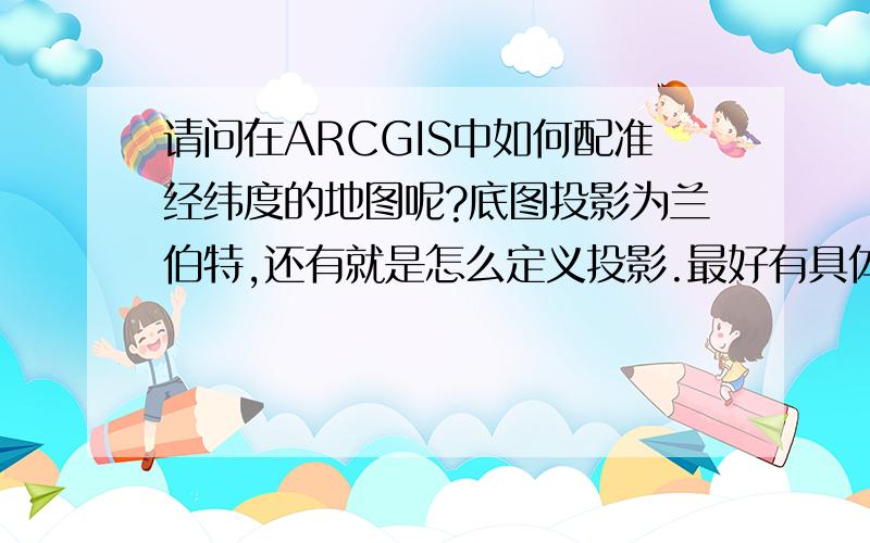 请问在ARCGIS中如何配准经纬度的地图呢?底图投影为兰伯特,还有就是怎么定义投影.最好有具体步骤,