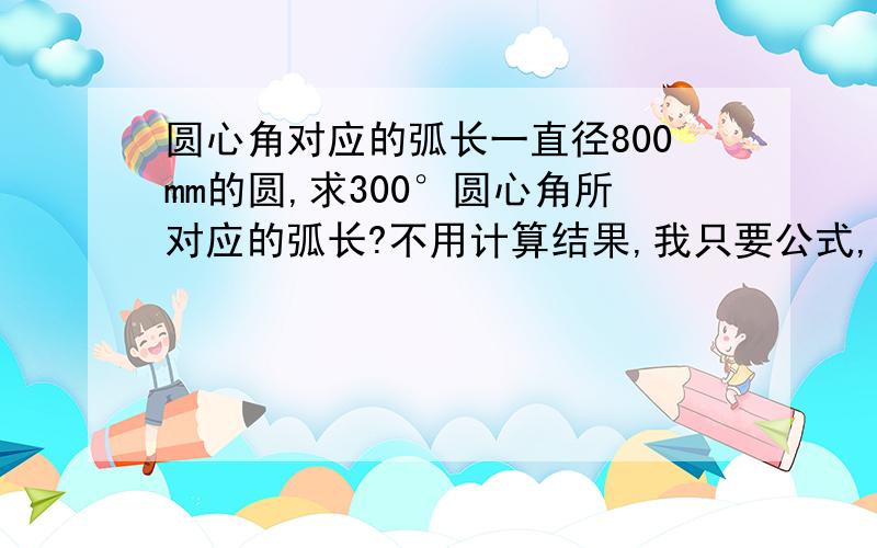 圆心角对应的弧长一直径800mm的圆,求300°圆心角所对应的弧长?不用计算结果,我只要公式,