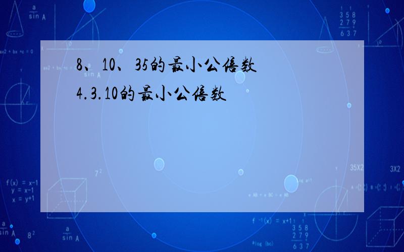 8、10、35的最小公倍数 4.3.10的最小公倍数